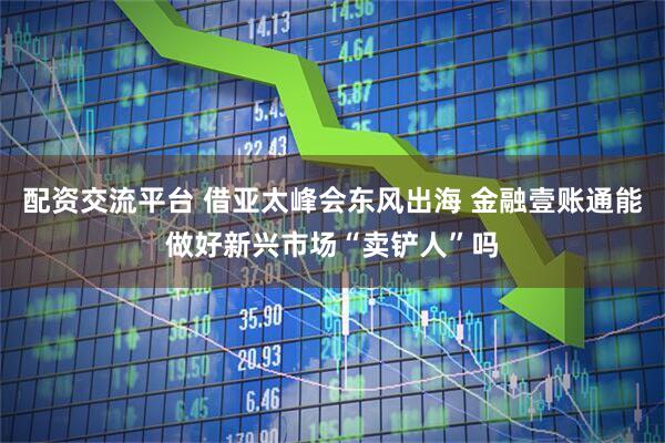 配资交流平台 借亚太峰会东风出海 金融壹账通能做好新兴市场“卖铲人”吗