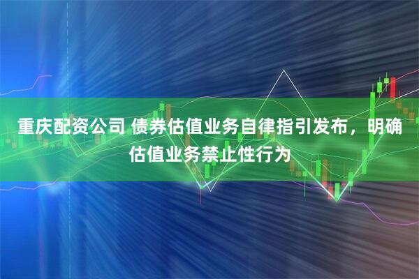 重庆配资公司 债券估值业务自律指引发布，明确估值业务禁止性行为