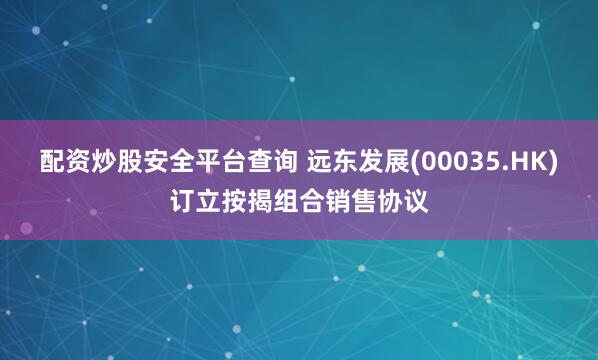 配资炒股安全平台查询 远东发展(00035.HK)订立按揭组合销售协议