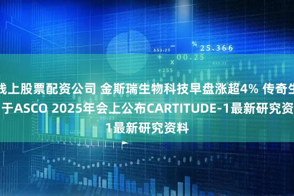 线上股票配资公司 金斯瑞生物科技早盘涨超4% 传奇生物于ASCO 2025年会上公布CARTITUDE-1最新研究资料