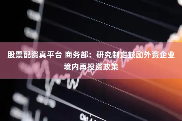 股票配资真平台 商务部：研究制定鼓励外资企业境内再投资政策