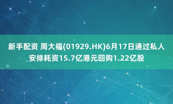新手配资 周大福(01929.HK)6月17日通过私人安排耗资15.7亿港元回购1.22亿股