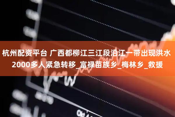 杭州配资平台 广西都柳江三江段沿江一带出现洪水 2000多人紧急转移_富禄苗族乡_梅林乡_救援