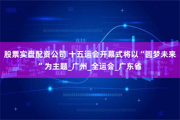 股票实盘配资公司 十五运会开幕式将以“圆梦未来”为主题_广州_全运会_广东省