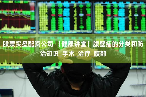 股票实盘配资公司 【健康讲堂】腹壁疝的分类和防治知识_手术_治疗_腹部