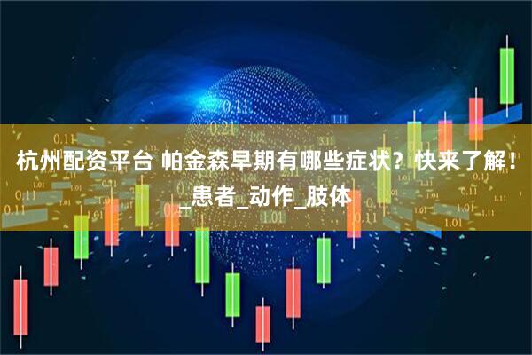 杭州配资平台 帕金森早期有哪些症状？快来了解！_患者_动作_肢体