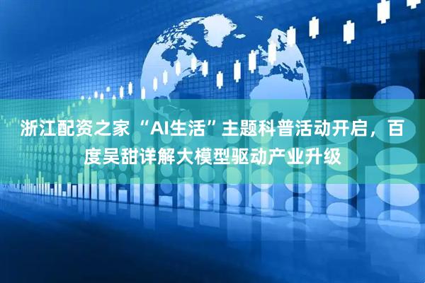 浙江配资之家 “AI生活”主题科普活动开启，百度吴甜详解大模型驱动产业升级