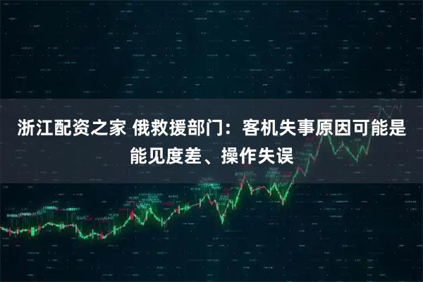 浙江配资之家 俄救援部门：客机失事原因可能是能见度差、操作失误