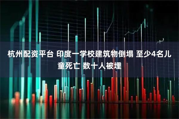 杭州配资平台 印度一学校建筑物倒塌 至少4名儿童死亡 数十人被埋