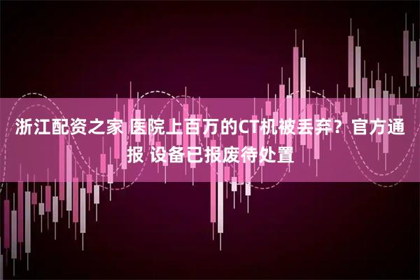 浙江配资之家 医院上百万的CT机被丢弃？官方通报 设备已报废待处置