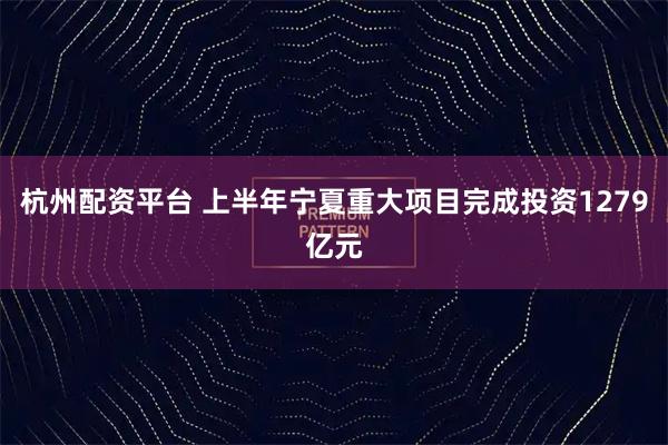 杭州配资平台 上半年宁夏重大项目完成投资1279亿元