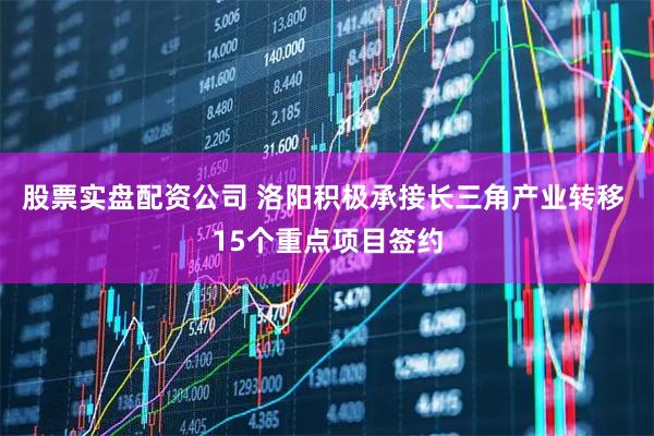 股票实盘配资公司 洛阳积极承接长三角产业转移 15个重点项目签约