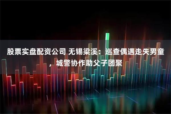 股票实盘配资公司 无锡梁溪：巡查偶遇走失男童，城警协作助父子团聚