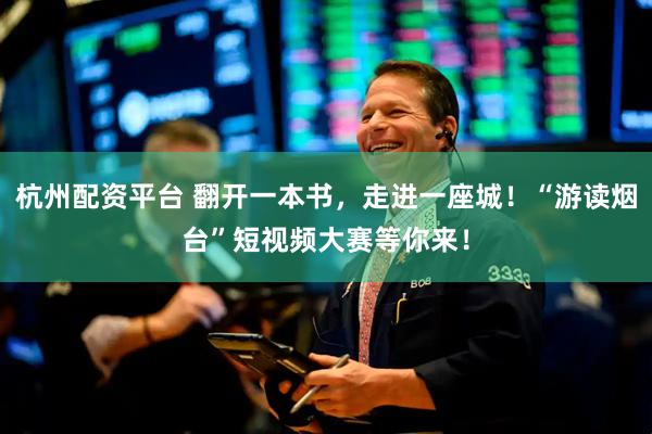 杭州配资平台 翻开一本书，走进一座城！“游读烟台”短视频大赛等你来！