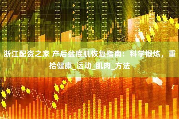 浙江配资之家 产后盆底肌恢复指南：科学锻炼，重拾健康_运动_肌肉_方法