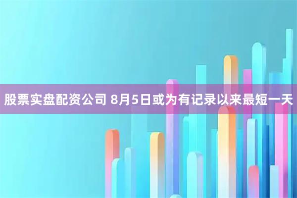股票实盘配资公司 8月5日或为有记录以来最短一天