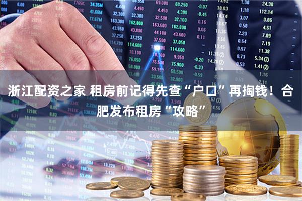 浙江配资之家 租房前记得先查“户口”再掏钱！合肥发布租房“攻略”