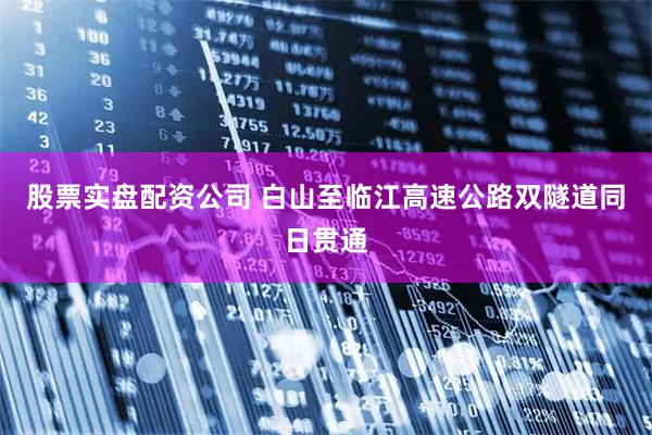 股票实盘配资公司 白山至临江高速公路双隧道同日贯通