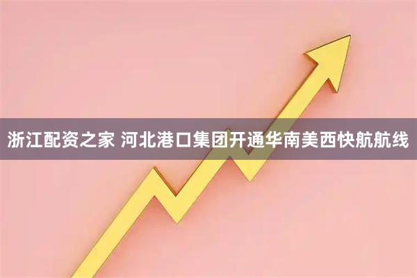 浙江配资之家 河北港口集团开通华南美西快航航线