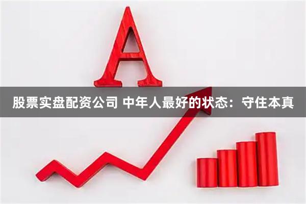 股票实盘配资公司 中年人最好的状态：守住本真