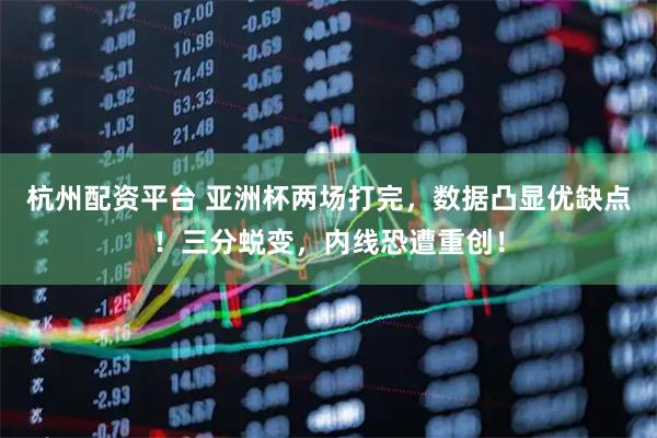 杭州配资平台 亚洲杯两场打完，数据凸显优缺点！三分蜕变，内线恐遭重创！