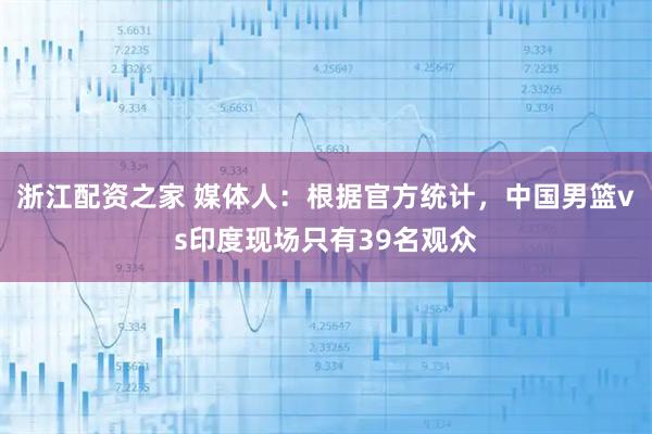 浙江配资之家 媒体人：根据官方统计，中国男篮vs印度现场只有39名观众