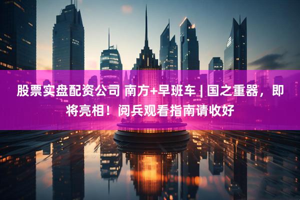 股票实盘配资公司 南方+早班车 | 国之重器，即将亮相！阅兵观看指南请收好