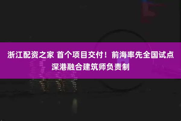 浙江配资之家 首个项目交付！前海率先全国试点深港融合建筑师负责制