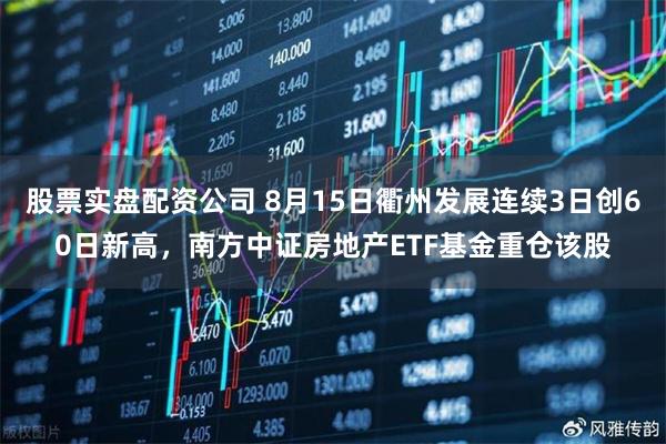 股票实盘配资公司 8月15日衢州发展连续3日创60日新高，南方中证房地产ETF基金重仓该股