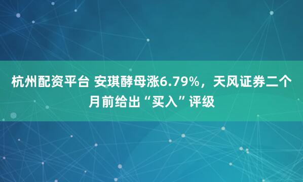 杭州配资平台 安琪酵母涨6.79%，天风证券二个月前给出“买入”评级