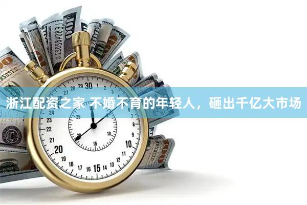 浙江配资之家 不婚不育的年轻人，砸出千亿大市场