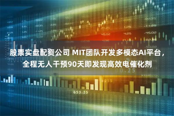 股票实盘配资公司 MIT团队开发多模态AI平台，全程无人干预90天即发现高效电催化剂