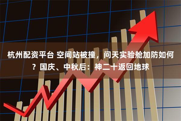 杭州配资平台 空间站被撞，问天实验舱加防如何？国庆、中秋后：神二十返回地球
