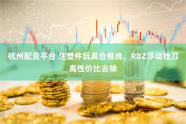 杭州配资平台 注塑件玩具合模线，RBZ浮动锉刀高性价比去除