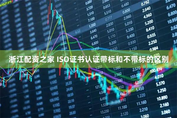 浙江配资之家 ISO证书认证带标和不带标的区别