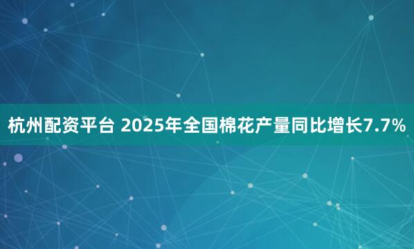 杭州配资平台 2025年全国棉花产量同比增长7.7%