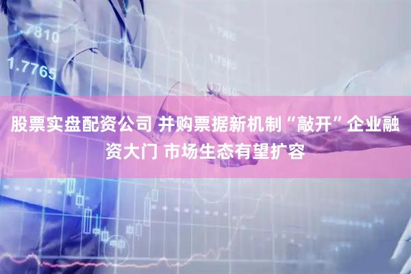 股票实盘配资公司 并购票据新机制“敲开”企业融资大门 市场生态有望扩容