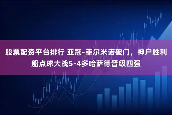 股票配资平台排行 亚冠-菲尔米诺破门，神户胜利船点球大战5-4多哈萨德晋级四强