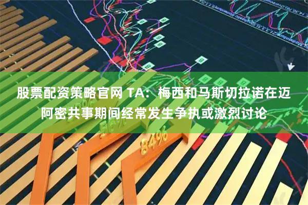 股票配资策略官网 TA：梅西和马斯切拉诺在迈阿密共事期间经常发生争执或激烈讨论