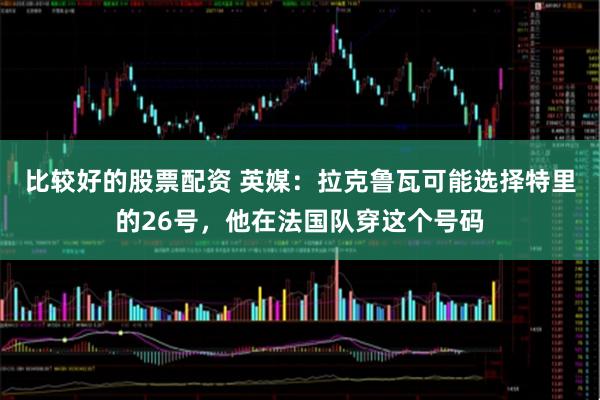 比较好的股票配资 英媒:拉克鲁瓦可能选择特里的26号,他在法国队穿这个号码