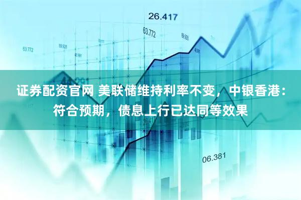 证券配资官网 美联储维持利率不变，中银香港：符合预期，债息上行已达同等效果