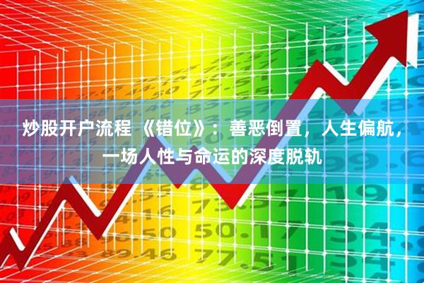 炒股开户流程 《错位》：善恶倒置，人生偏航，一场人性与命运的深度脱轨