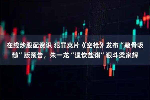 在线炒股配资识 犯罪爽片《空枪》发布“敲骨吸髓”版预告，朱一龙“逼饮盐粥”狠斗梁家辉