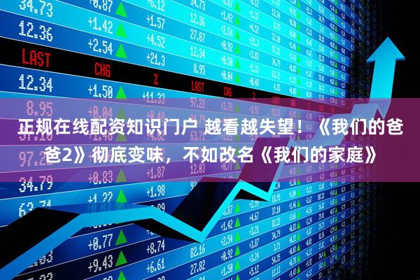正规在线配资知识门户 越看越失望！《我们的爸爸2》彻底变味，不如改名《我们的家庭》