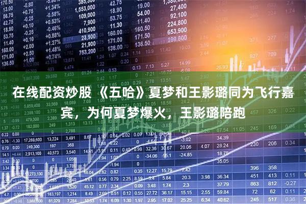 在线配资炒股 《五哈》夏梦和王影璐同为飞行嘉宾，为何夏梦爆火，王影璐陪跑