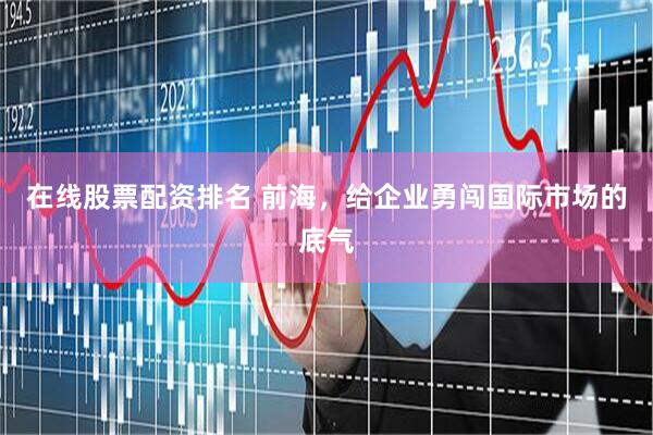 在线股票配资排名 前海,给企业勇闯国际市场的底气