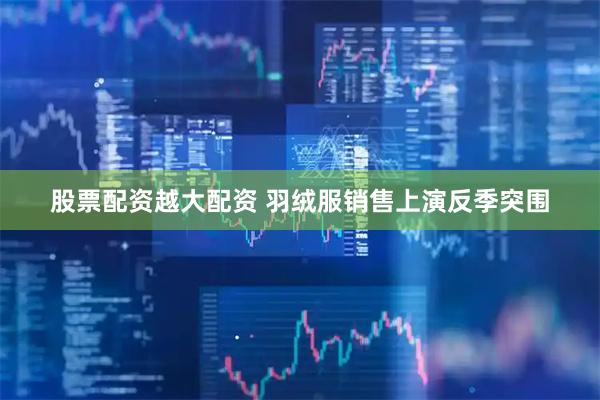 股票配资越大配资 羽绒服销售上演反季突围