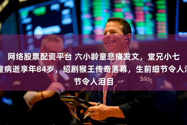 网络股票配资平台 六小龄童悲痛发文，堂兄小七龄童病逝享年84岁，绍剧猴王传奇落幕，生前细节令人泪目