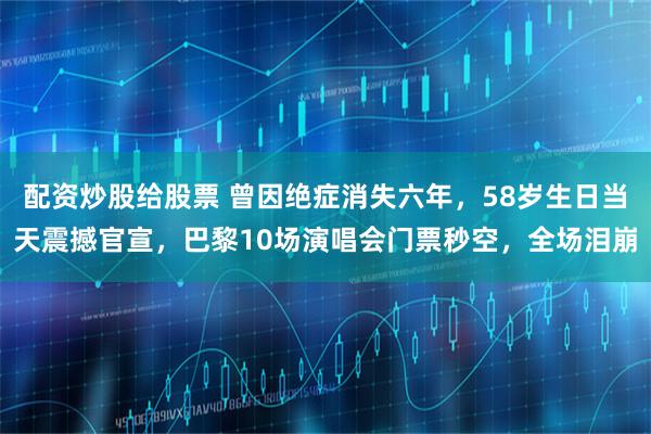 配资炒股给股票 曾因绝症消失六年，58岁生日当天震撼官宣，巴黎10场演唱会门票秒空，全场泪崩