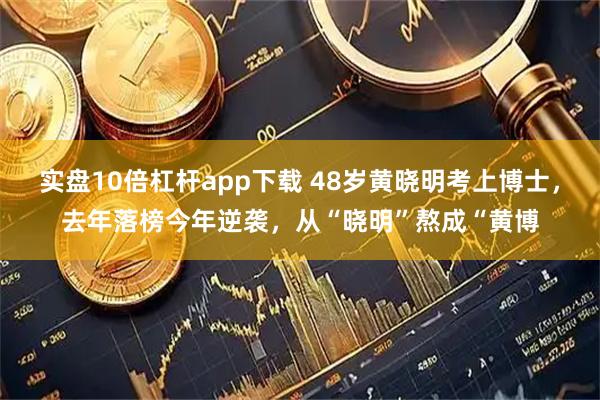 实盘10倍杠杆app下载 48岁黄晓明考上博士，去年落榜今年逆袭，从“晓明”熬成“黄博